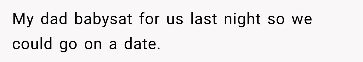 My dad babysat for us last night so we could go on a date.