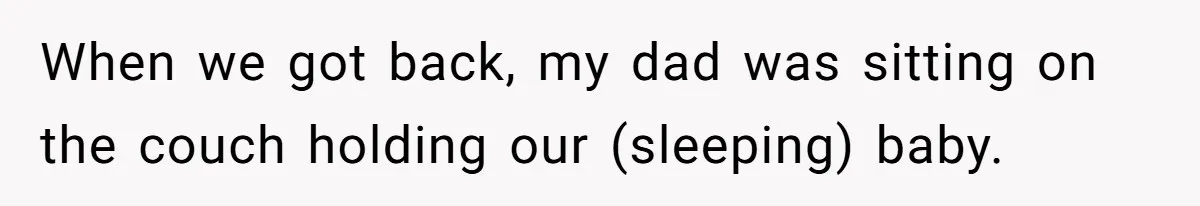 When we got back, my dad was sitting on the couch holding our (sleeping) baby.