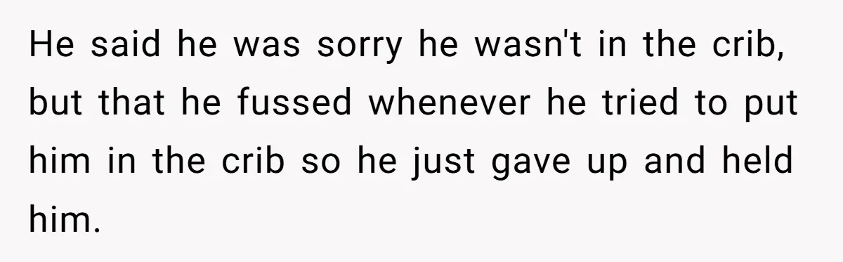He said he was sorry he wasn't in the crib, but that he fussed whenever he tried to put him in the crib so he just gave up and held...