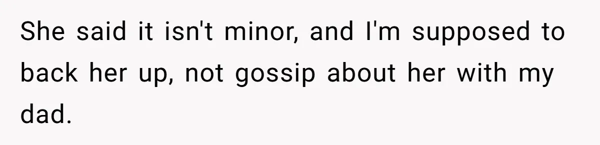 She said it isn't minor, and I'm supposed to back her up, not gossip about her with my dad.
