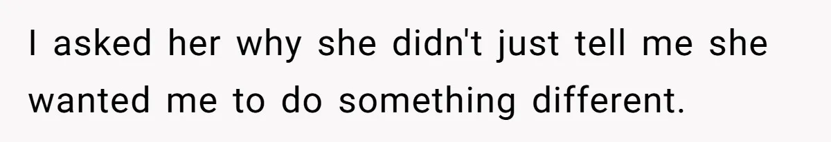 I asked her why she didn't just tell me she wanted me to do something different.