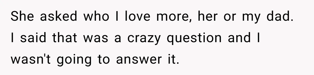 She asked who I love more, her or my dad. I said that was a crazy question and I wasn't going to answer it.