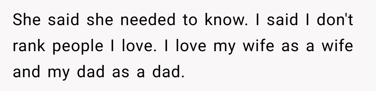 She said she needed to know. I said I don't rank people I love. I love my wife as a wife and my dad as a dad.