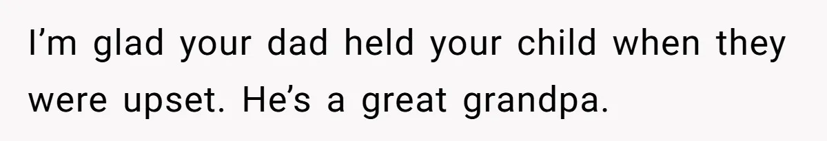 I’m glad your dad held your child when they were upset. He’s a great grandpa.