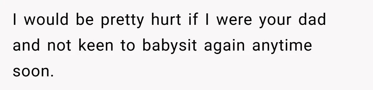 I would be pretty hurt if I were your dad and not keen to babysit again anytime soon.