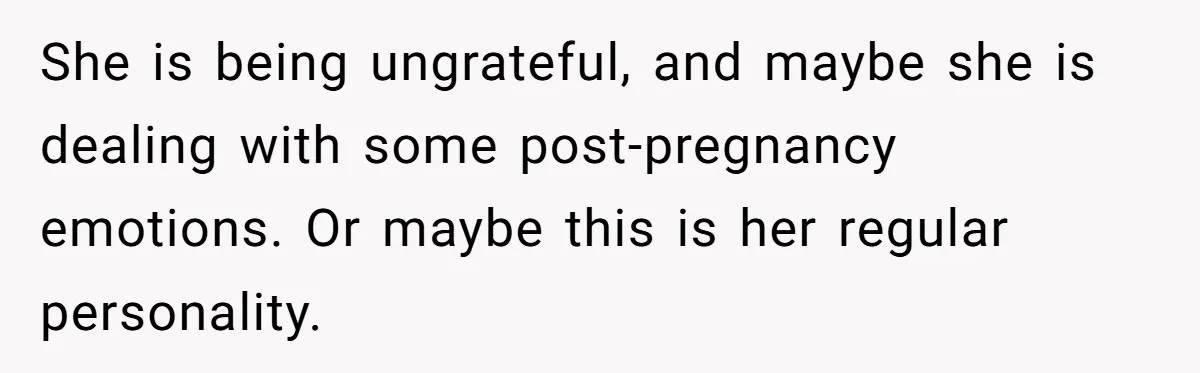 She is being ungrateful, and maybe she is dealing with some post-pregnancy emotions. Or maybe this is her regular personality.