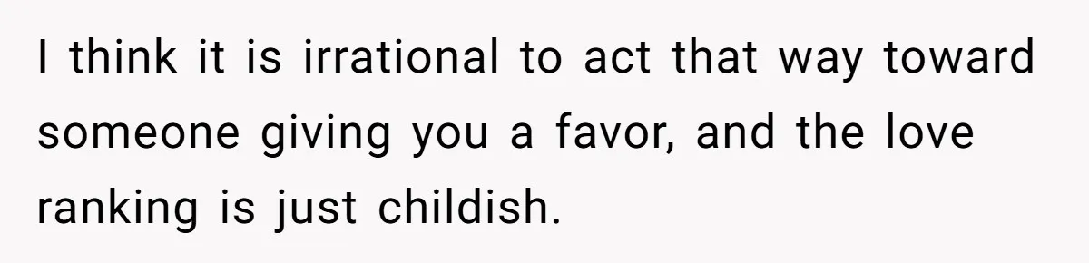 I think it is irrational to act that way toward someone giving you a favor, and the love ranking is just childish.