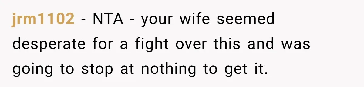 jrm1102 − NTA - your wife seemed desperate for a fight over this and was going to stop at nothing to get it.