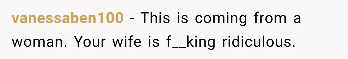 vanessaben100 − This is coming from a woman. Your wife is f__king ridiculous.