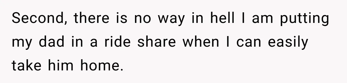 Second, there is no way in hell I am putting my dad in a ride share when I can easily take him home.