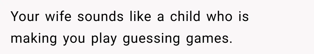 Your wife sounds like a child who is making you play guessing games.
