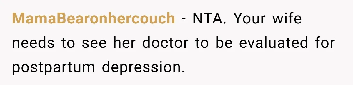 MamaBearonhercouch − NTA. Your wife needs to see her doctor to be evaluated for postpartum depression.
