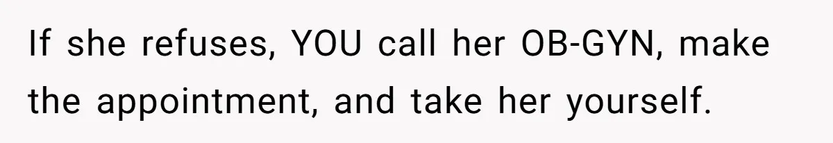 If she refuses, YOU call her OB-GYN, make the appointment, and take her yourself.