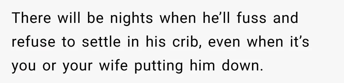 There will be nights when he’ll fuss and refuse to settle in his crib, even when it’s you or your wife putting him down.