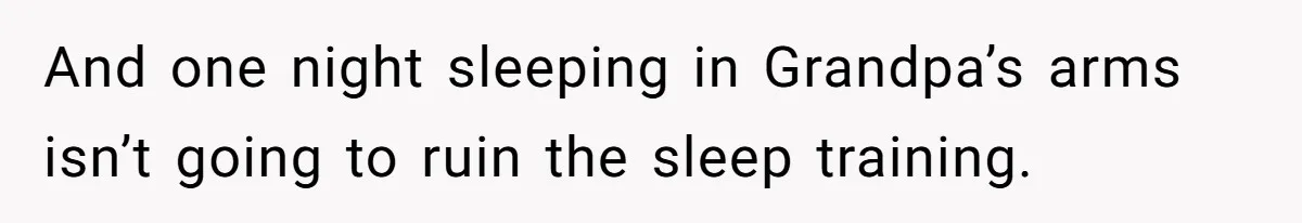 And one night sleeping in Grandpa’s arms isn’t going to ruin the sleep training.
