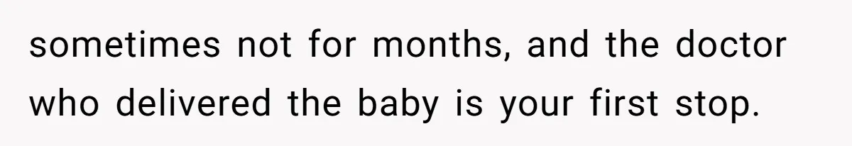 sometimes not for months, and the doctor who delivered the baby is your first stop.