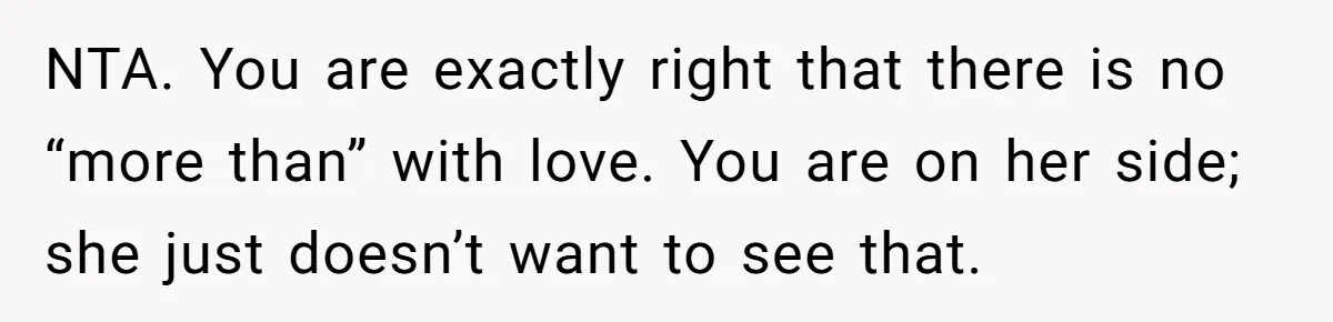 NTA. You are exactly right that there is no “more than” with love. You are on her side; she just doesn’t want to see that.