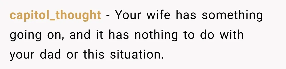 capitol_thought − Your wife has something going on, and it has nothing to do with your dad or this situation.