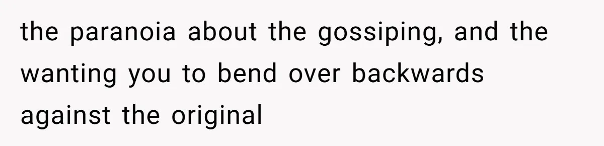 the paranoia about the gossiping, and the wanting you to bend over backwards against the original