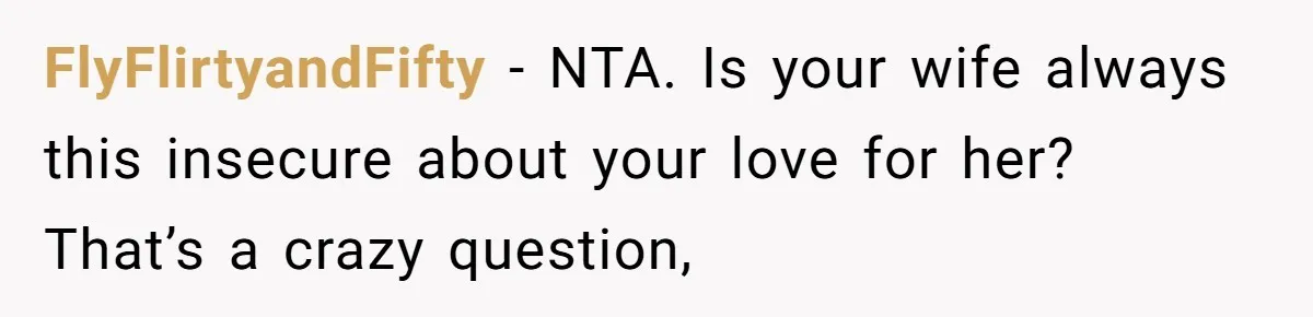 FlyFlirtyandFifty − NTA. Is your wife always this insecure about your love for her? That’s a crazy question,