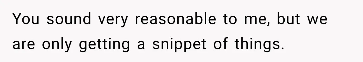 You sound very reasonable to me, but we are only getting a snippet of things.