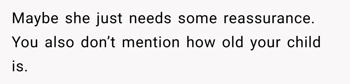 Maybe she just needs some reassurance. You also don’t mention how old your child is.