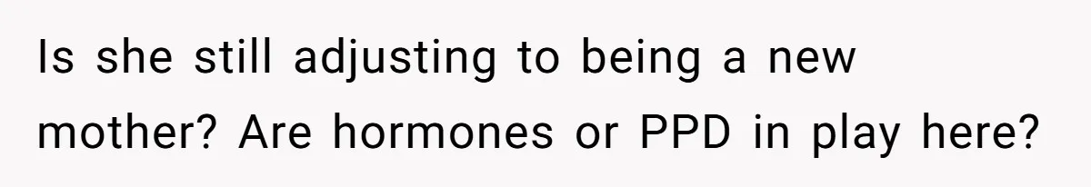 Is she still adjusting to being a new mother? Are hormones or PPD in play here?