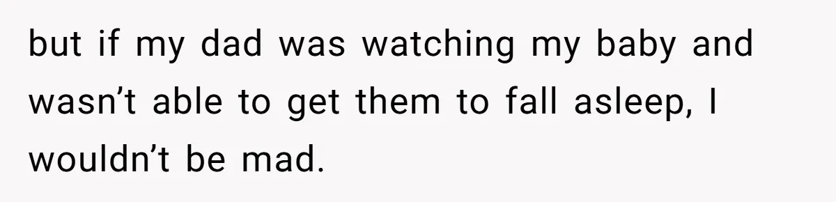 but if my dad was watching my baby and wasn’t able to get them to fall asleep, I wouldn’t be mad.