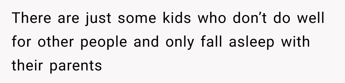 There are just some kids who don’t do well for other people and only fall asleep with their parents