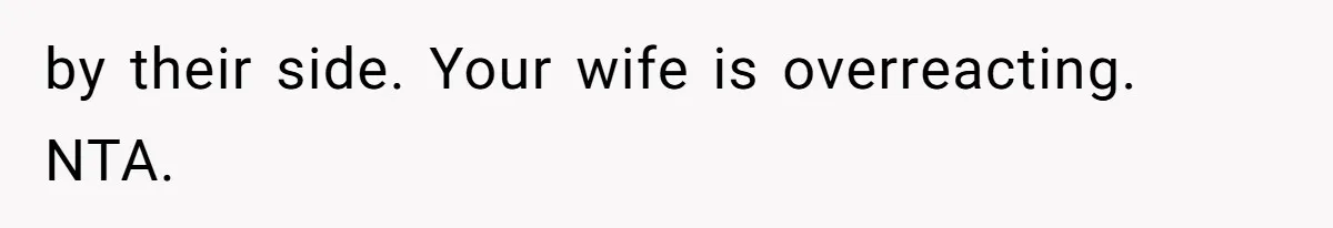 by their side. Your wife is overreacting. NTA.