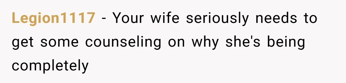 Legion1117 − Your wife seriously needs to get some counseling on why she's being completely