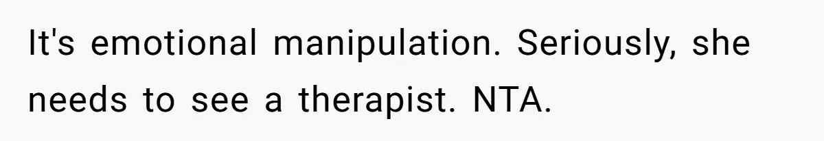 It's emotional manipulation. Seriously, she needs to see a therapist. NTA.