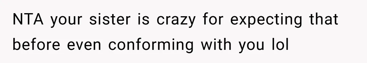 NTA your sister is crazy for expecting that before even conforming with you lol
