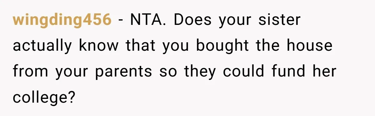 wingding456 − NTA. Does your sister actually know that you bought the house from your parents so they could fund her college?