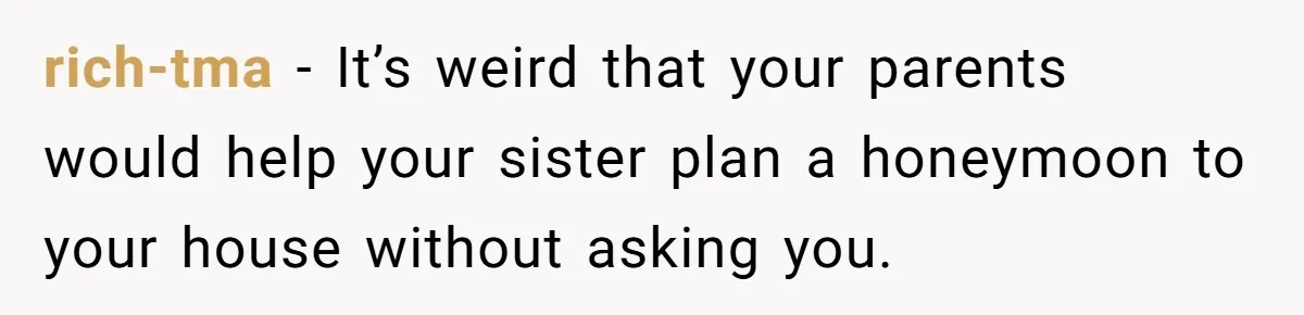 rich-tma − It’s weird that your parents would help your sister plan a honeymoon to your house without asking you.