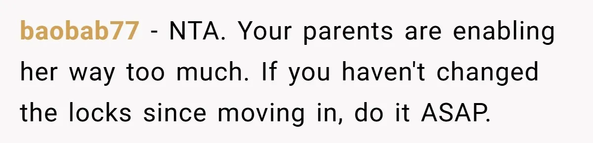 baobab77 − NTA. Your parents are enabling her way too much. If you haven't changed the locks since moving in, do it ASAP.