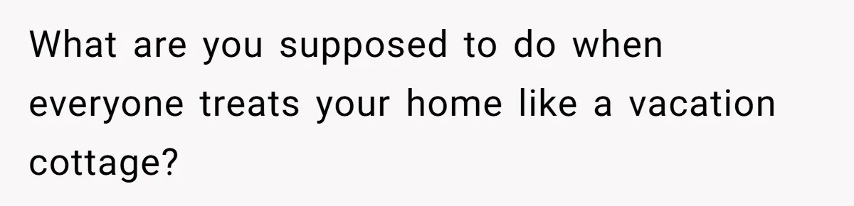 What are you supposed to do when everyone treats your home like a vacation cottage?
