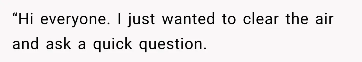 “Hi everyone. I just wanted to clear the air and ask a quick question.