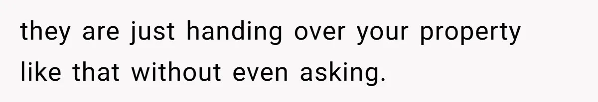 they are just handing over your property like that without even asking.