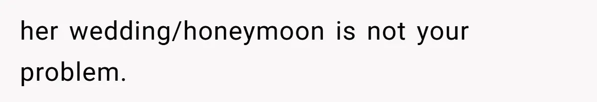 her wedding/honeymoon is not your problem.