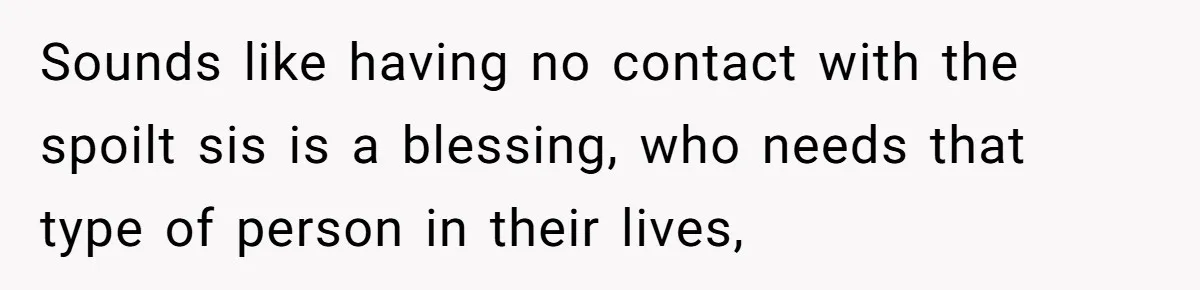 Sounds like having no contact with the spoilt sis is a blessing, who needs that type of person in their lives,