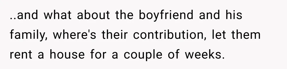 ..and what about the boyfriend and his family, where's their contribution, let them rent a house for a couple of weeks.
