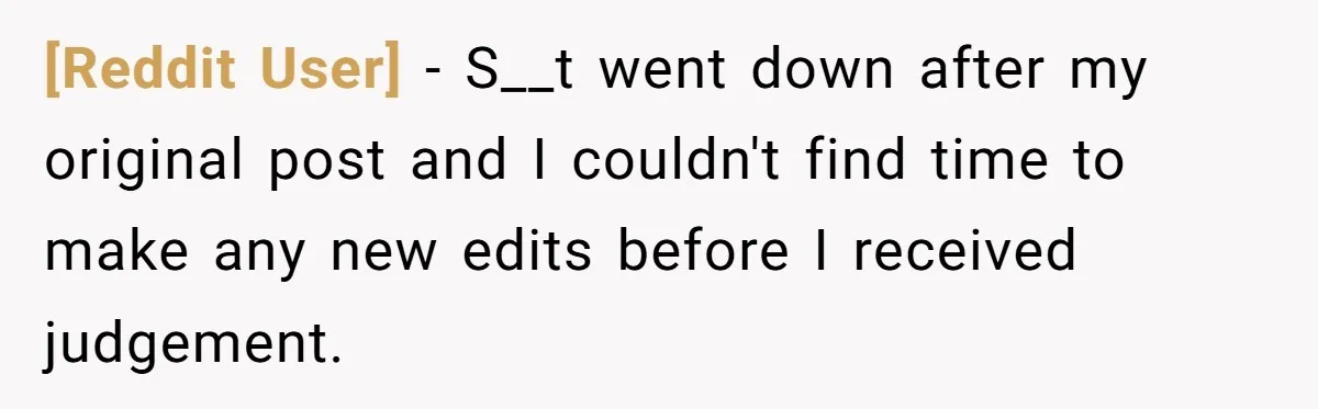 [Reddit User] − S__t went down after my original post and I couldn't find time to make any new edits before I received judgement.