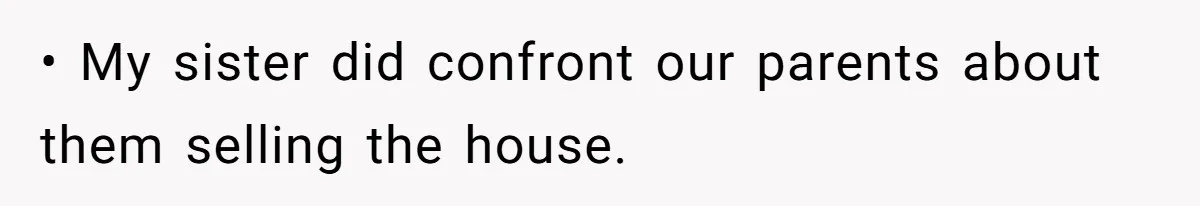 • My sister did confront our parents about them selling the house.
