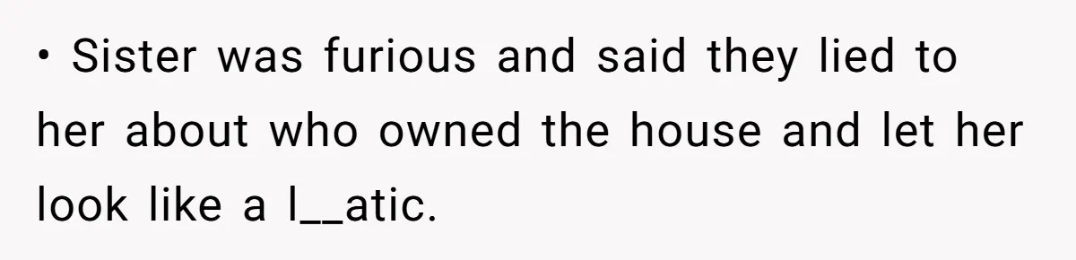 • Sister was furious and said they lied to her about who owned the house and let her look like a l__atic.