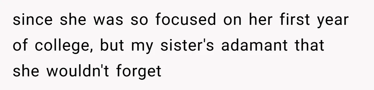 since she was so focused on her first year of college, but my sister's adamant that she wouldn't forget