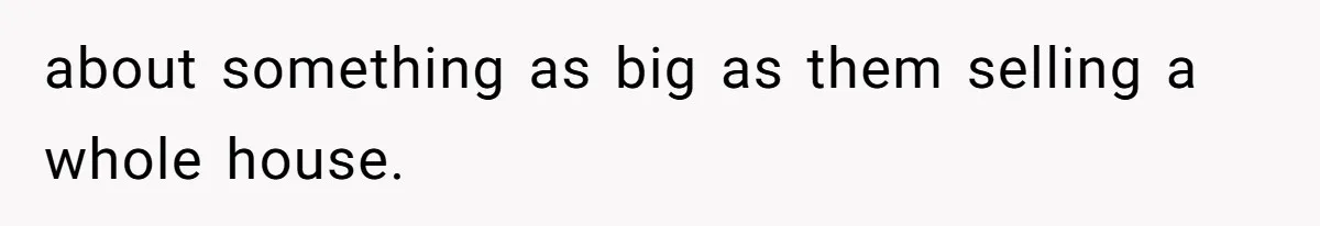 about something as big as them selling a whole house.