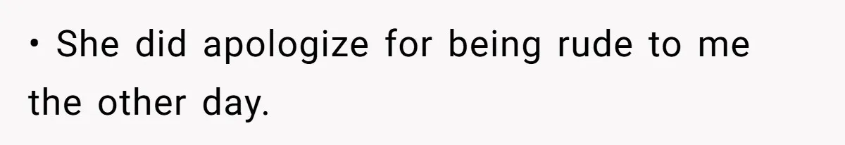 • She did apologize for being rude to me the other day.