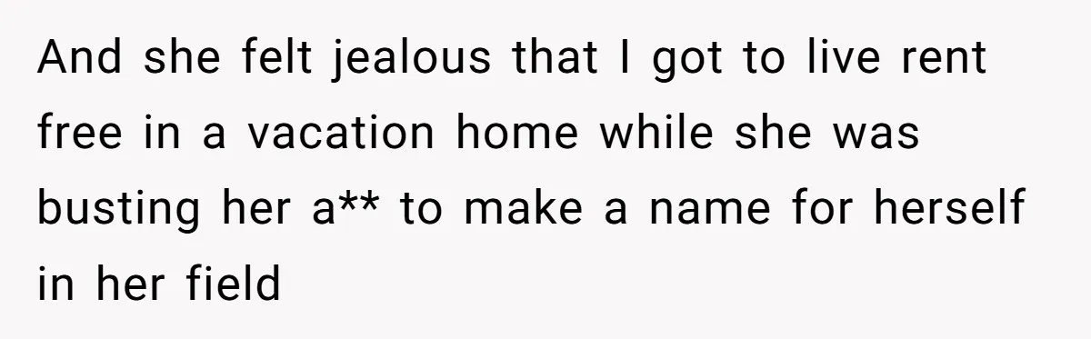 And she felt jealous that I got to live rent free in a vacation home while she was busting her a** to make a name for herself in her field