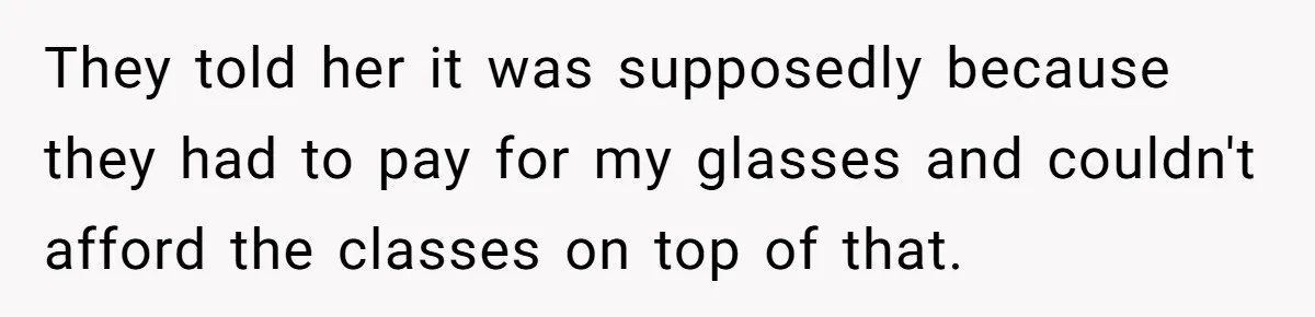 They told her it was supposedly because they had to pay for my glasses and couldn't afford the classes on top of that.